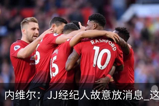 内维尔：JJ经纪人故意放消息 这是火上浇油 反观枪手对道曼的保护