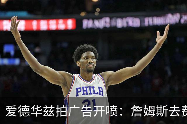 爱德华兹拍广告开喷：詹姆斯去费城另有原因，还拒坐三球的车